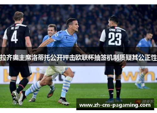 拉齐奥主席洛蒂托公开抨击欧联杯抽签机制质疑其公正性 拉齐奥主席洛蒂托公开抨击欧联杯抽签机制质疑其公正性