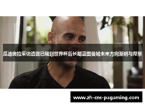瓜迪奥拉采访透露已规划世界杯后长期蓝图曼城未来方向渐明与愿景 瓜迪奥拉采访透露已规划世界杯后长期蓝图曼城未来方向渐明与愿景