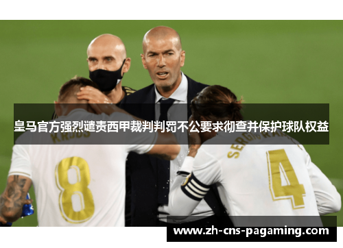 皇马官方强烈谴责西甲裁判判罚不公要求彻查并保护球队权益