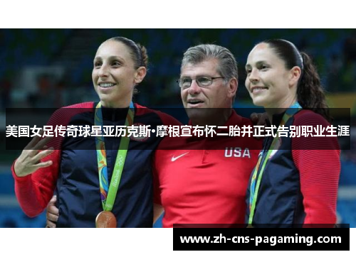 美国女足传奇球星亚历克斯·摩根宣布怀二胎并正式告别职业生涯 美国女足传奇球星亚历克斯·摩根宣布怀二胎并正式告别职业生涯