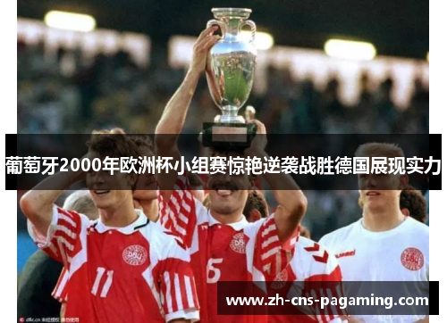 葡萄牙2000年欧洲杯小组赛惊艳逆袭战胜德国展现实力 葡萄牙2000年欧洲杯小组赛惊艳逆袭战胜德国展现实力