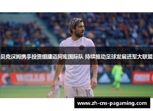 贝克汉姆携手投资组建迈阿密国际队 持续推动足球发展进军大联盟 贝克汉姆携手投资组建迈阿密国际队 持续推动足球发展进军大联盟