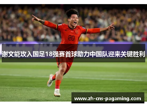 谢文能攻入国足18强赛首球助力中国队迎来关键胜利