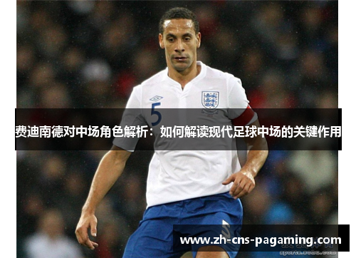 费迪南德对中场角色解析:如何解读现代足球中场的关键作用 费迪南德对中场角色解析:如何解读现代足球中场的关键作用