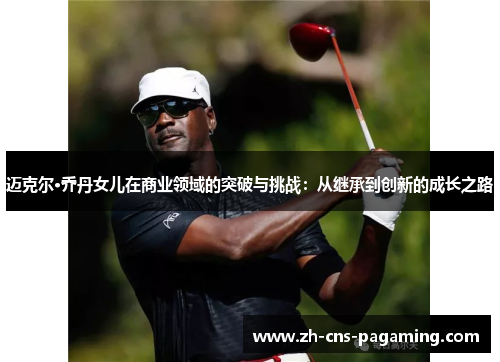 迈克尔·乔丹女儿在商业领域的突破与挑战：从继承到创新的成长之路