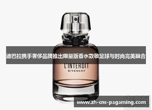 迪巴拉携手奢侈品牌推出限量版香水致敬足球与时尚完美融合