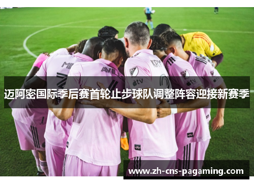 迈阿密国际季后赛首轮止步球队调整阵容迎接新赛季