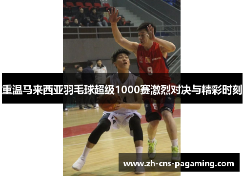 重温马来西亚羽毛球超级1000赛激烈对决与精彩时刻