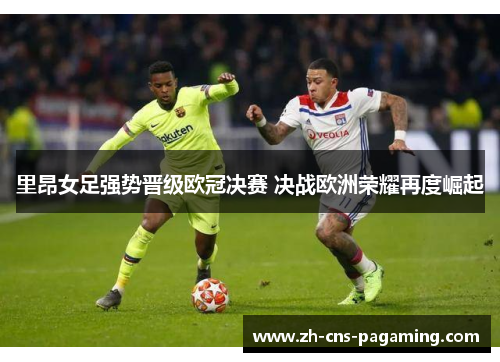 里昂女足强势晋级欧冠决赛 决战欧洲荣耀再度崛起