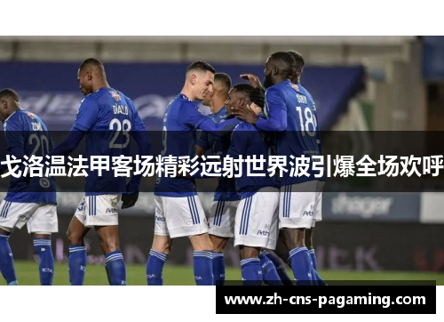 戈洛温法甲客场精彩远射世界波引爆全场欢呼 戈洛温法甲客场精彩远射世界波引爆全场欢呼