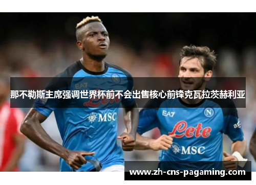 那不勒斯主席强调世界杯前不会出售核心前锋克瓦拉茨赫利亚 那不勒斯主席强调世界杯前不会出售核心前锋克瓦拉茨赫利亚