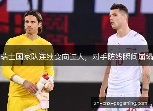 瑞士国家队连续变向过人,对手防线瞬间崩塌 瑞士国家队连续变向过人,对手防线瞬间崩塌
