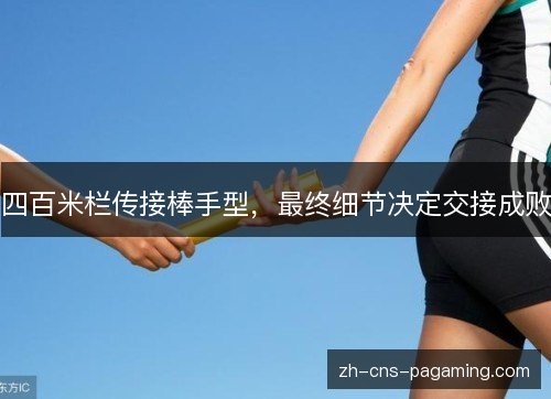 四百米栏传接棒手型,最终细节决定交接成败 四百米栏传接棒手型,最终细节决定交接成败