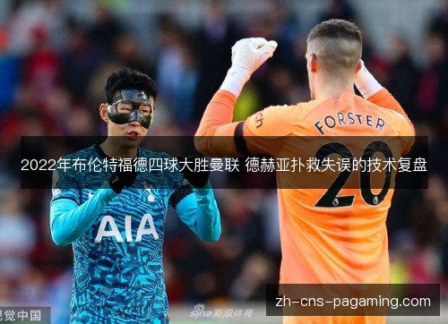 2022年布伦特福德四球大胜曼联 德赫亚扑救失误的技术复盘 2022年布伦特福德四球大胜曼联 德赫亚扑救失误的技术复盘
